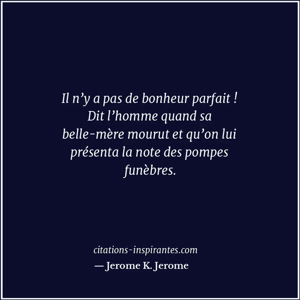 Il n’y a pas de bonheur parfait ! Dit l’homme quand sa belle-mère mourut et qu’o... Citation de Jerome K. Jerome