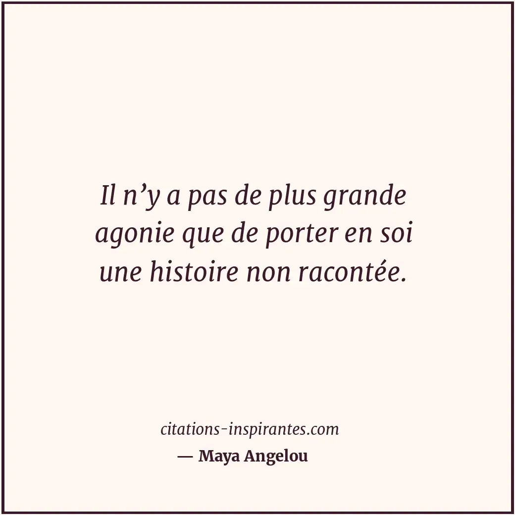 Il n’y a pas de plus grande agonie que de porter en soi une histoire non raconté... Citation de Maya Angelou