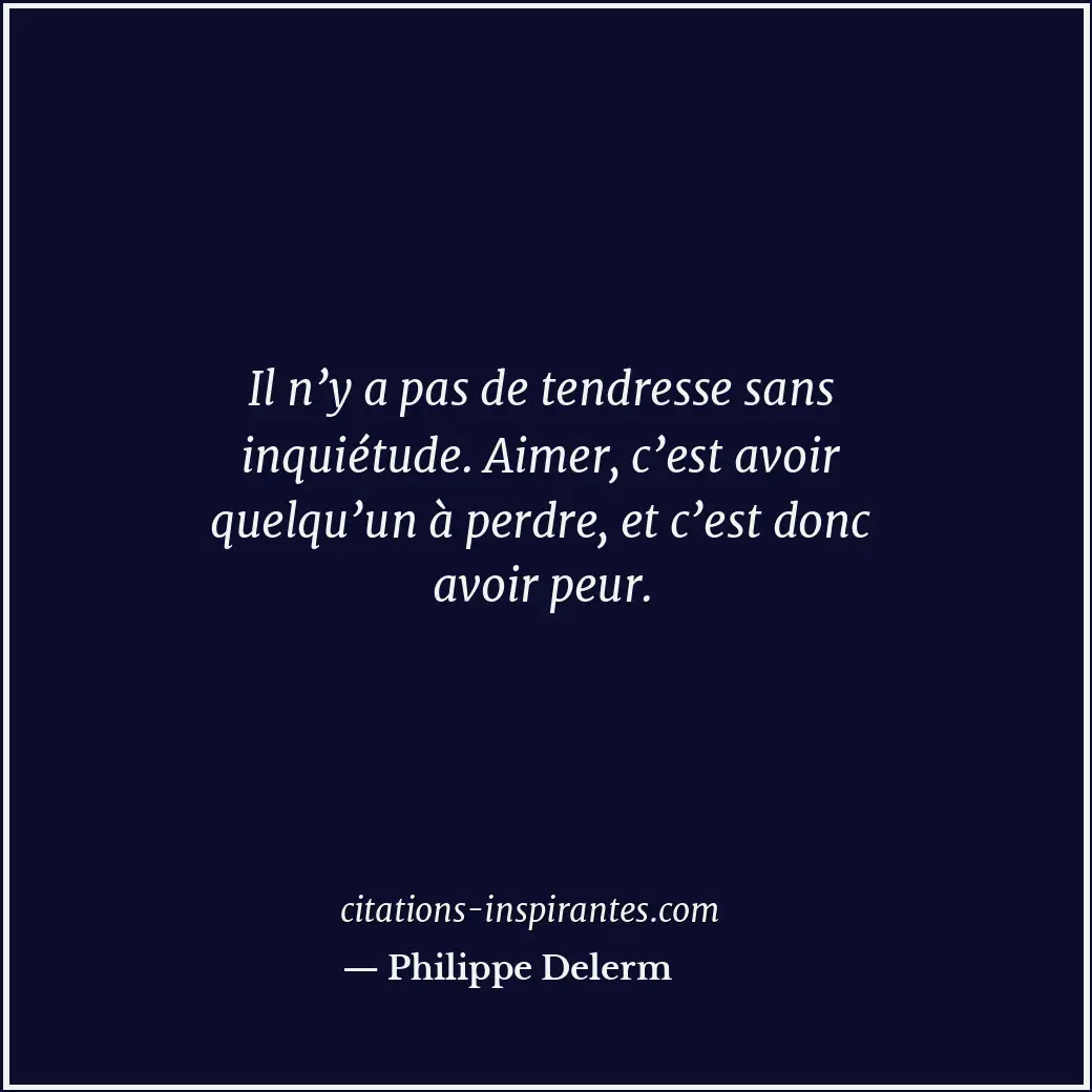 Il n’y a pas de tendresse sans inquiétude. Aimer, c’est avoir quelqu’un à perdre... Citation de Philippe Delerm