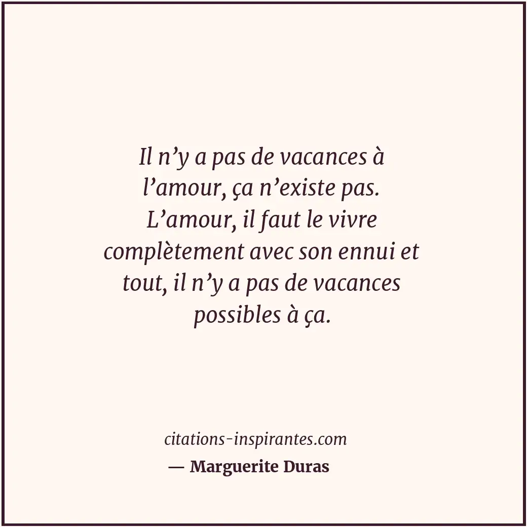 Il n’y a pas de vacances à l’amour, ça n’existe pas. L’amour, il faut le vivre c... Citation de Marguerite Duras