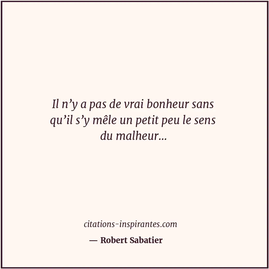 Il n’y a pas de vrai bonheur sans qu’il s’y mêle un petit peu le sens du malheur... Citation de Robert Sabatier