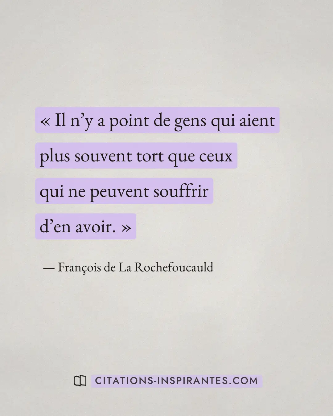 « Il n’y a point de gens qui aient plus souvent tort que ceux qui ne peuvent souffrir d’en avoir. » — François de La Rochefoucauld