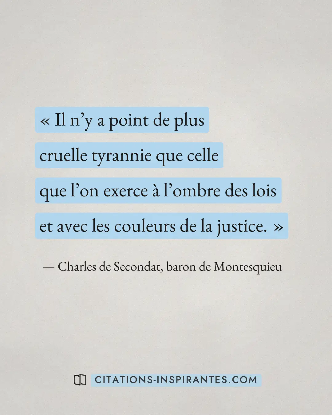 « Il n’y a point de plus cruelle tyrannie que celle que l’on exerce à l’ombre des lois et avec les couleurs de l... » — Charles de Secondat, baron de Montesquieu