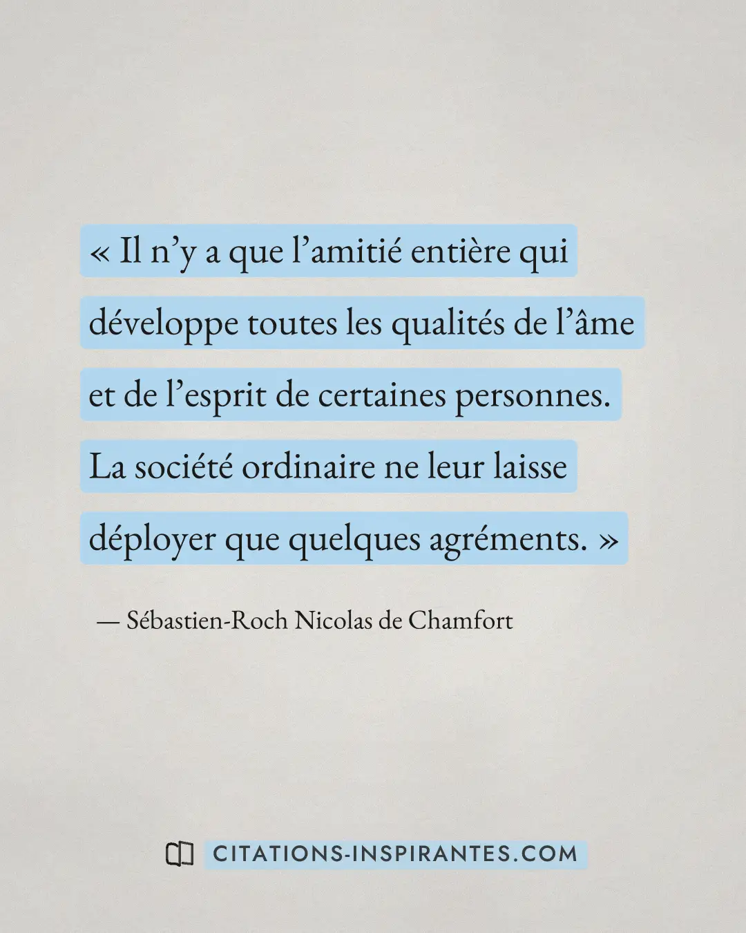 « Il n’y a que l’amitié entière qui développe toutes les qualités de l’âme et de l’esprit de certaines personnes... » — Sébastien-Roch Nicolas de Chamfort