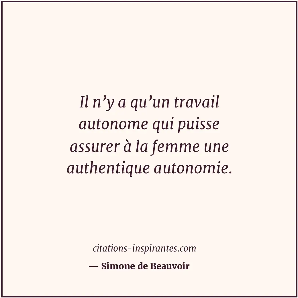 Il n’y a qu’un travail autonome qui puisse assurer à la femme une authentique au... Citation de Simone de Beauvoir
