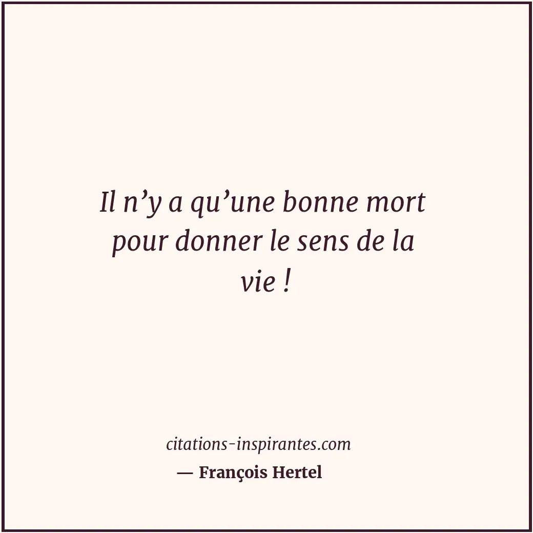 Il n’y a qu’une bonne mort pour donner le sens de la vie ! Citation de François Hertel