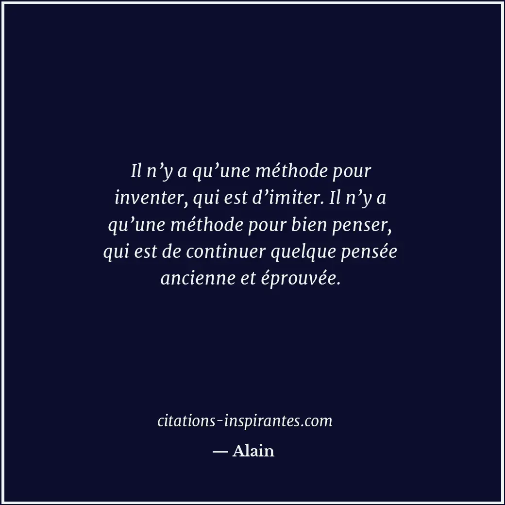 Il n’y a qu’une méthode pour inventer, qui est d’imiter. Il n’y a qu’une méthode... Citation de Alain