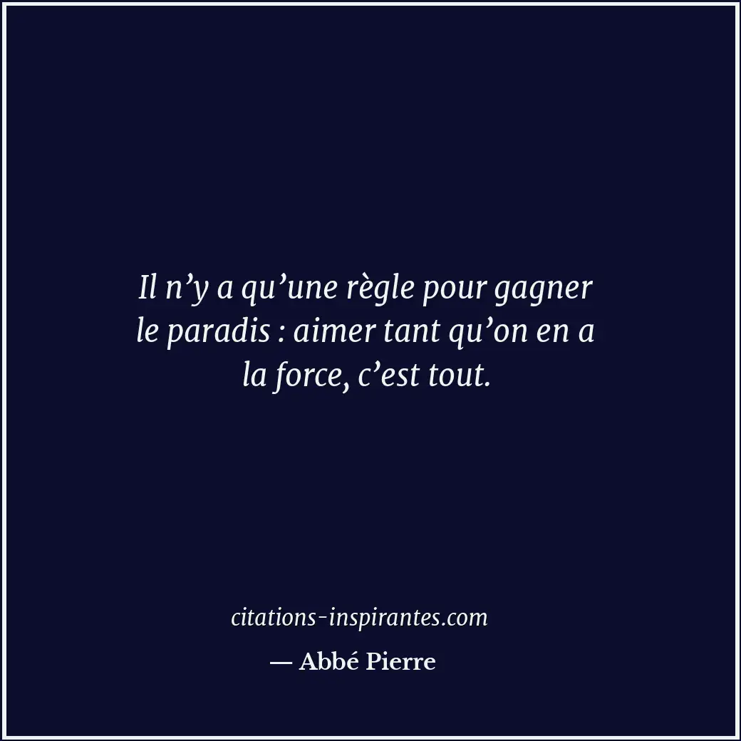 Il n’y a qu’une règle pour gagner le paradis : aimer tant qu’on en a la force, c... Citation de Abbé Pierre