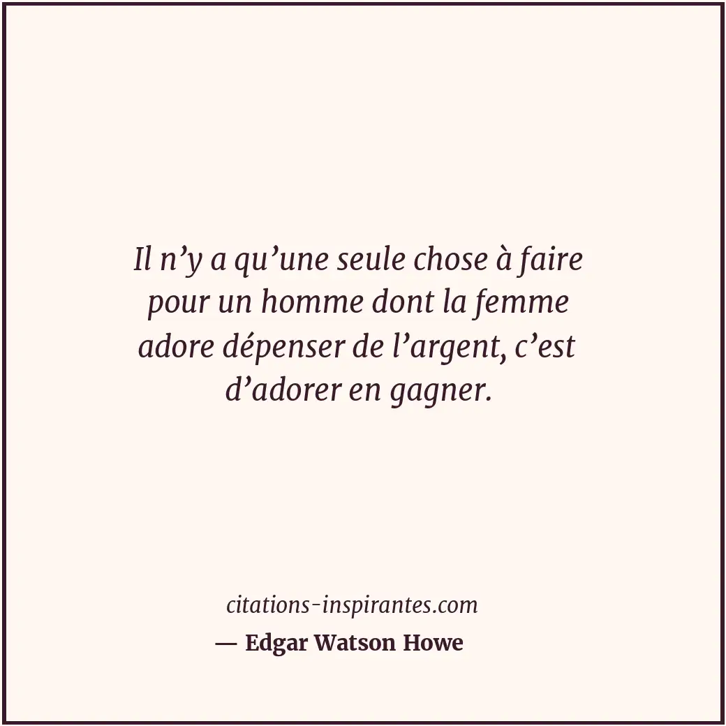 Il n’y a qu’une seule chose à faire pour un homme dont la femme adore dépenser d... Citation de Edgar Watson Howe