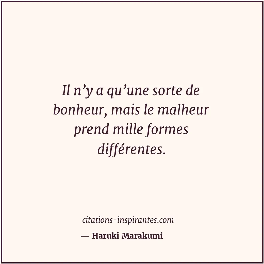 Il n’y a qu’une sorte de bonheur, mais le malheur prend mille formes différentes... Citation de Haruki Marakumi