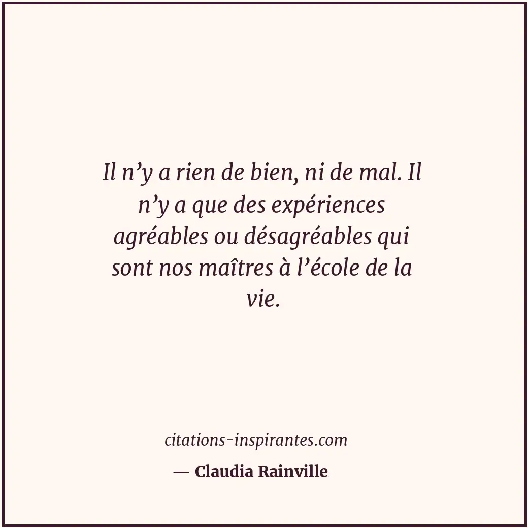 Il n’y a rien de bien, ni de mal. Il n’y a que des expériences agréables ou désa... Citation de Claudia Rainville