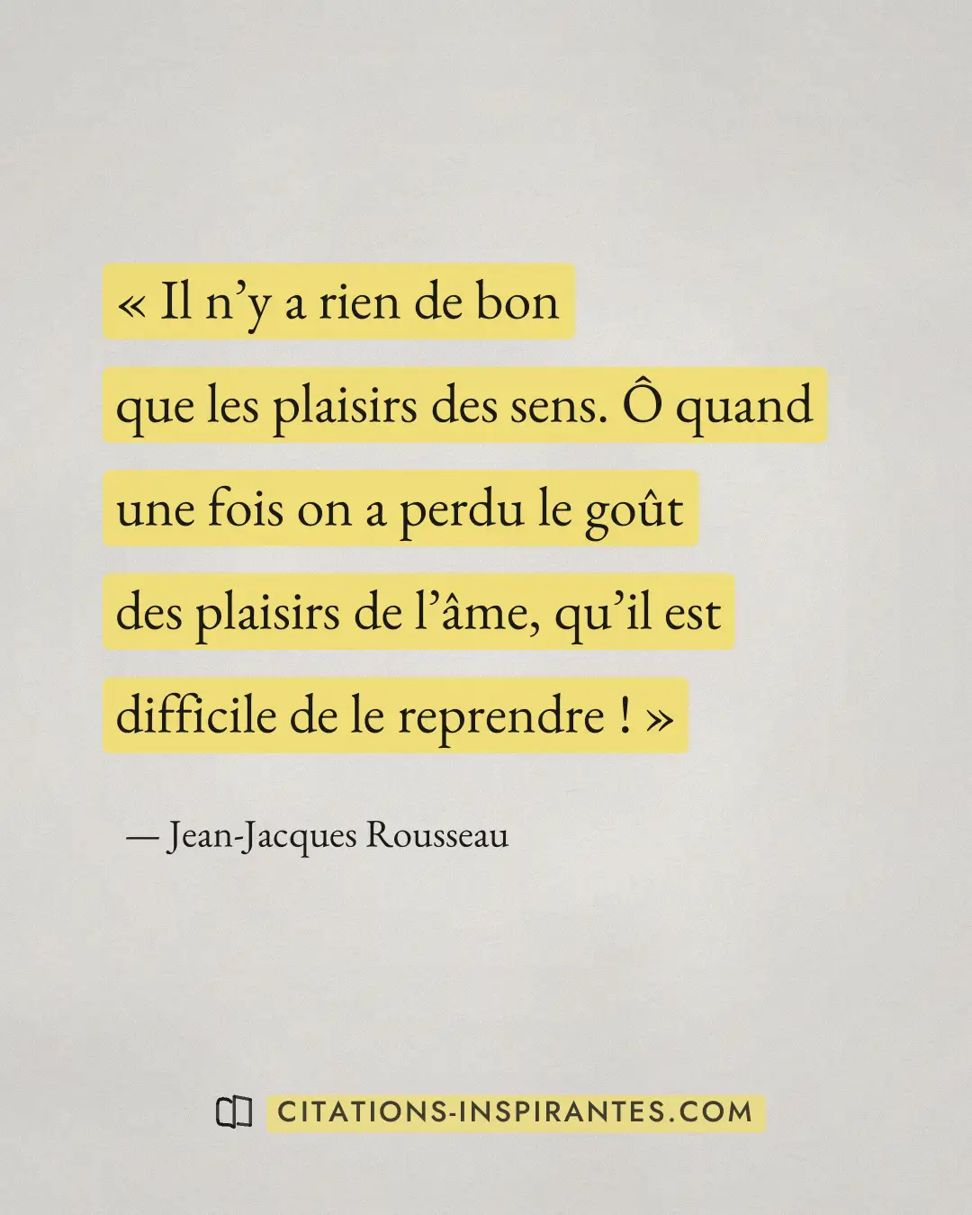 « Il n’y a rien de bon que les plaisirs des sens. Ô quand une fois on a perdu le goût des plaisirs de l’âme, qu’... » — Jean-Jacques Rousseau
