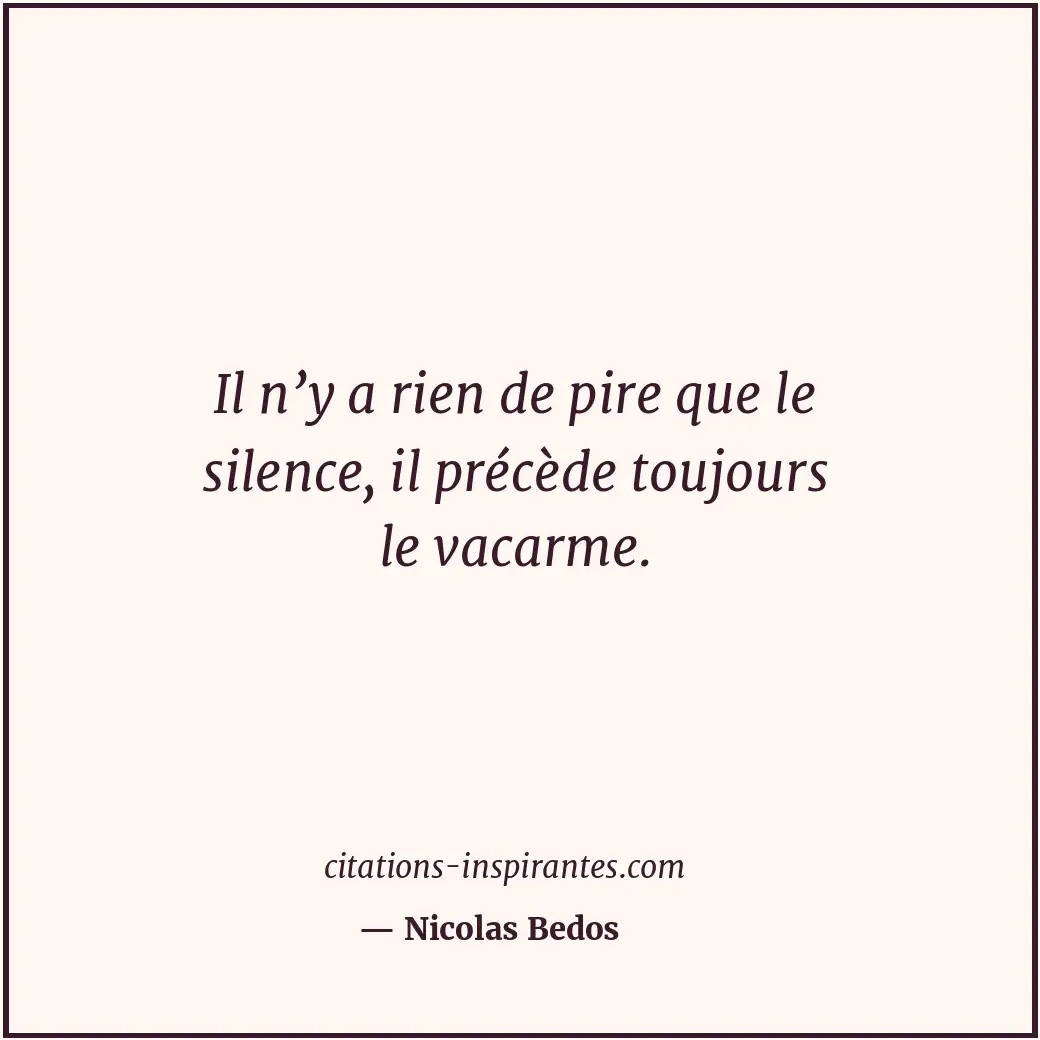 Il n’y a rien de pire que le silence, il précède toujours le vacarme. Citation de Nicolas Bedos
