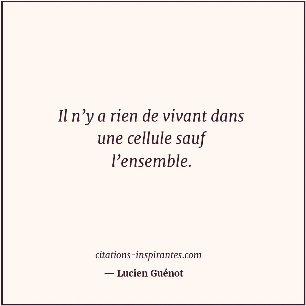 Il n’y a rien de vivant dans une cellule sauf l’ensemble. Citation de Lucien Guénot