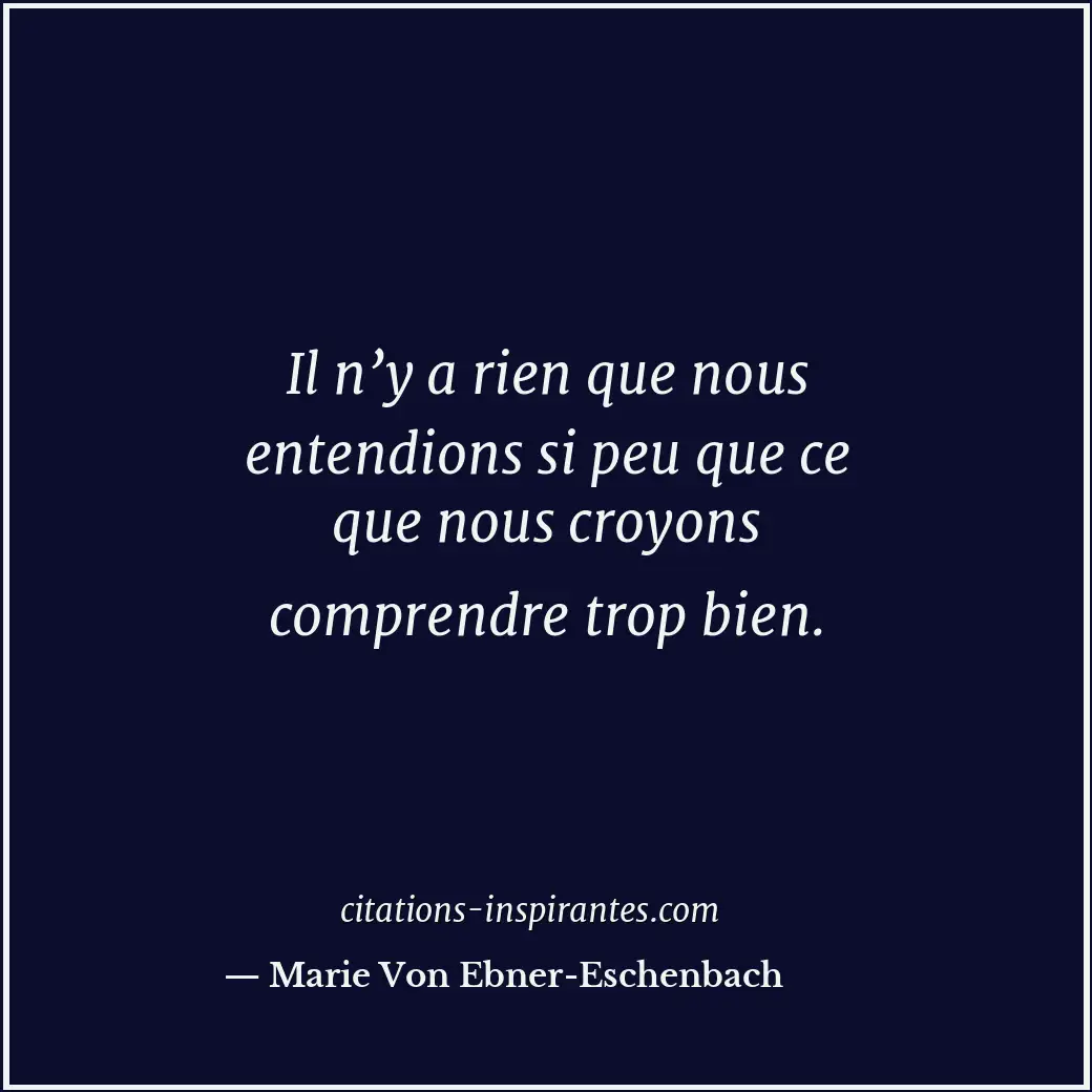 Il n’y a rien que nous entendions si peu que ce que nous croyons comprendre trop... Citation de Marie Von Ebner-Eschenbach