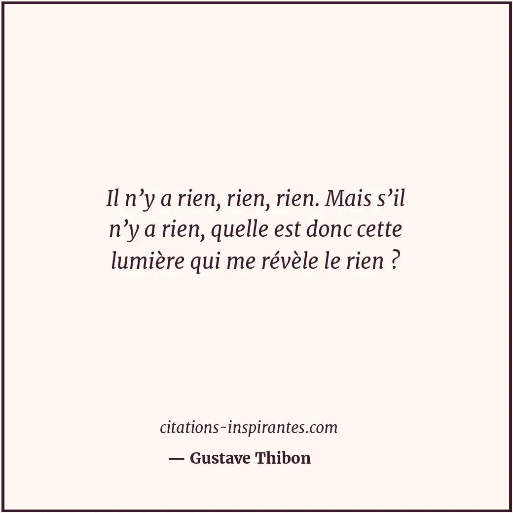 Il n’y a rien, rien, rien. Mais s’il n’y a rien, quelle est donc cette lumière q... Citation de Gustave Thibon