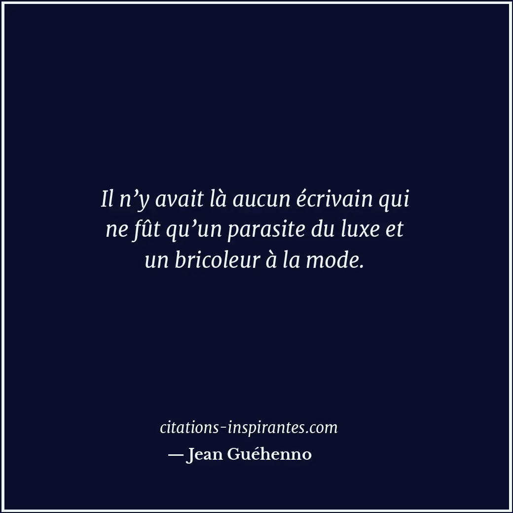 Il n’y avait là aucun écrivain qui ne fût qu’un parasite du luxe et un bricoleur... Citation de Jean Guéhenno