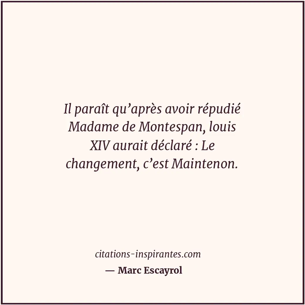 Il paraît qu’après avoir répudié Madame de Montespan, louis XIV aurait déclaré :... Citation de Marc Escayrol