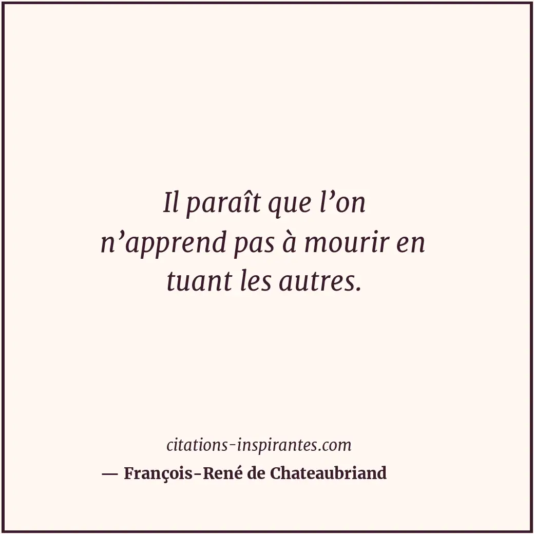 Il paraît que l’on n’apprend pas à mourir en tuant les autres. Citation de François-René de Chateaubriand