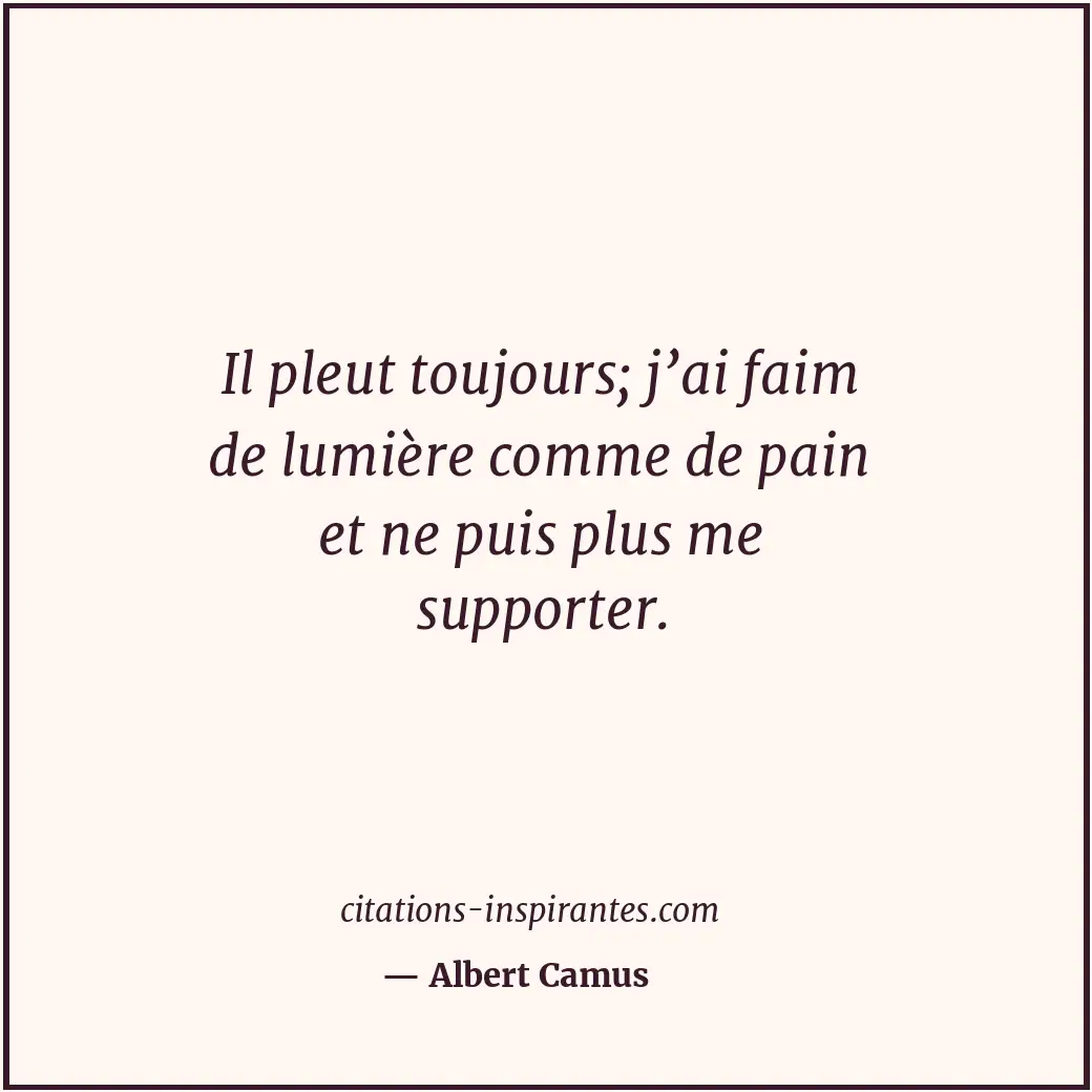 Il pleut toujours; j’ai faim de lumière comme de pain et ne puis plus me support... Citation de Albert Camus