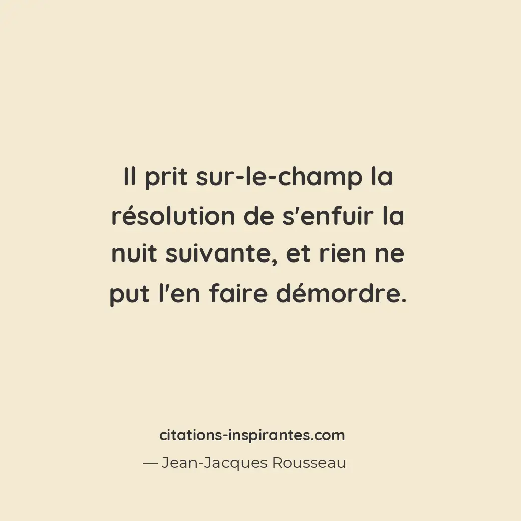 Il prit sur-le-champ la résolution de s’enfuir la nuit suivante, et rien ne put... Citation de Jean-Jacques Rousseau