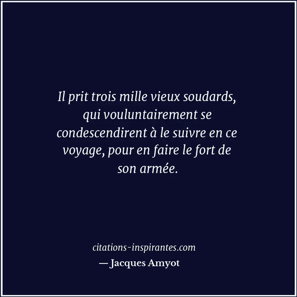 Il prit trois mille vieux soudards, qui vouluntairement se condescendirent à le... Citation de Jacques Amyot