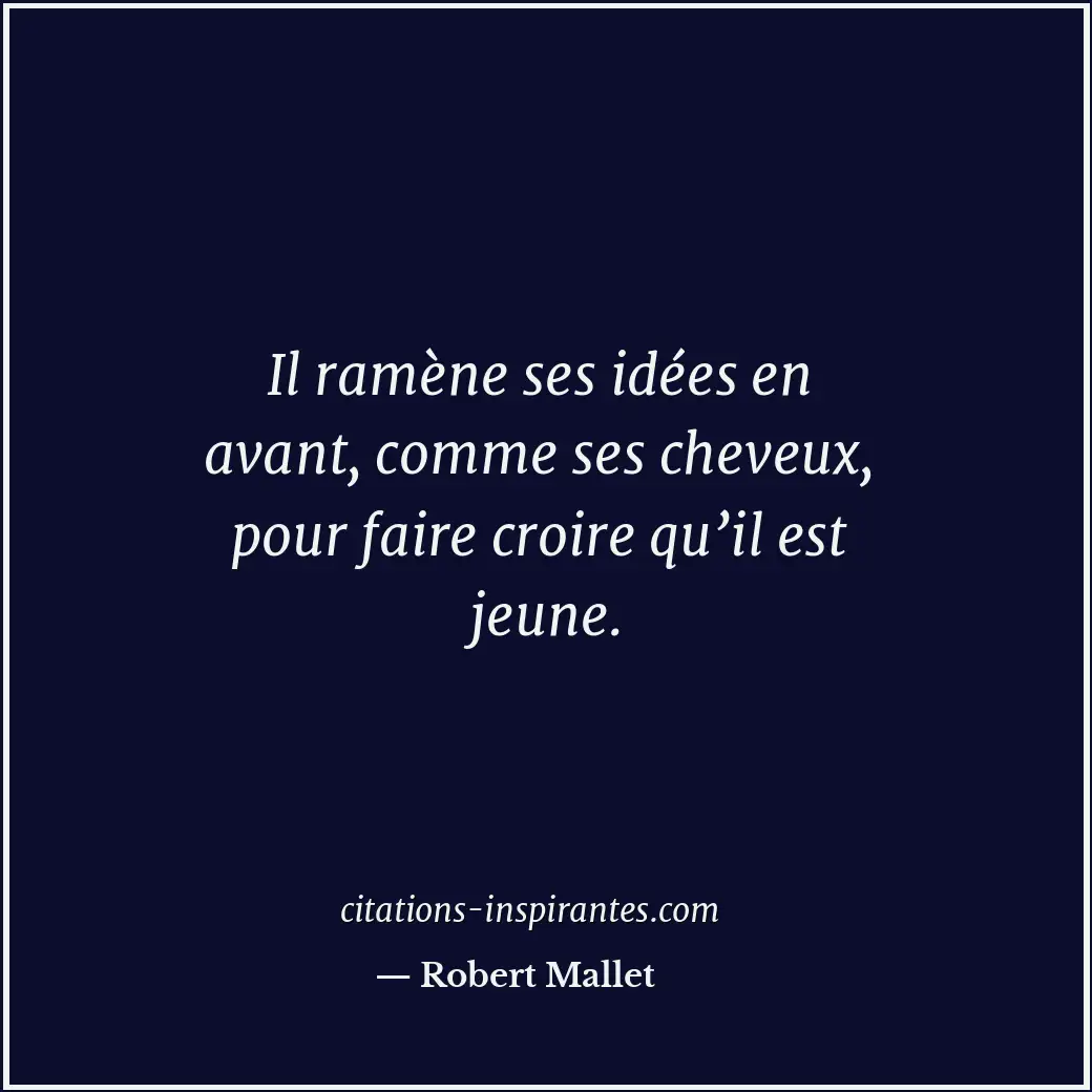 Il ramène ses idées en avant, comme ses cheveux, pour faire croire qu’il est jeu... Citation de Robert Mallet