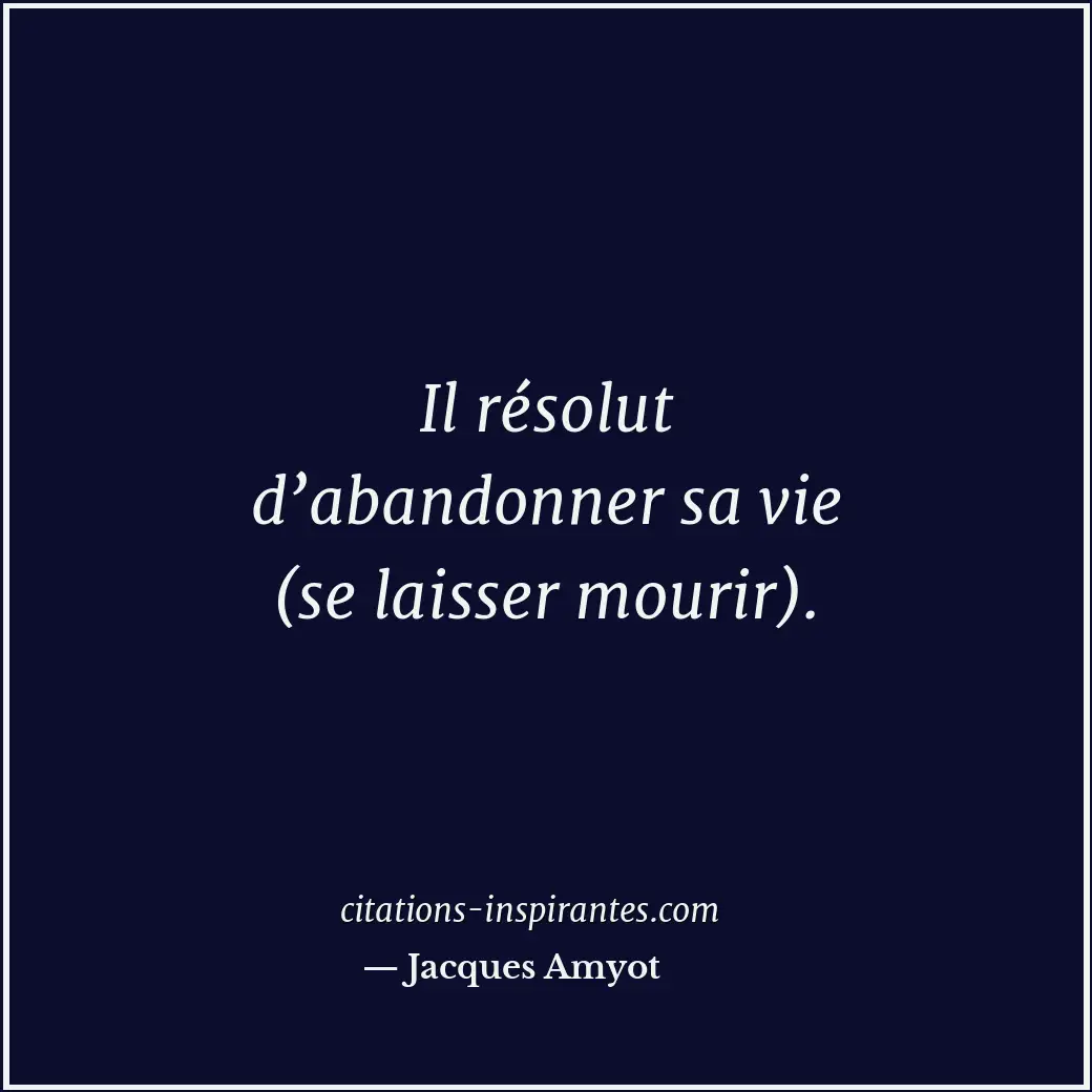Il résolut d’abandonner sa vie (se laisser mourir). Citation de Jacques Amyot