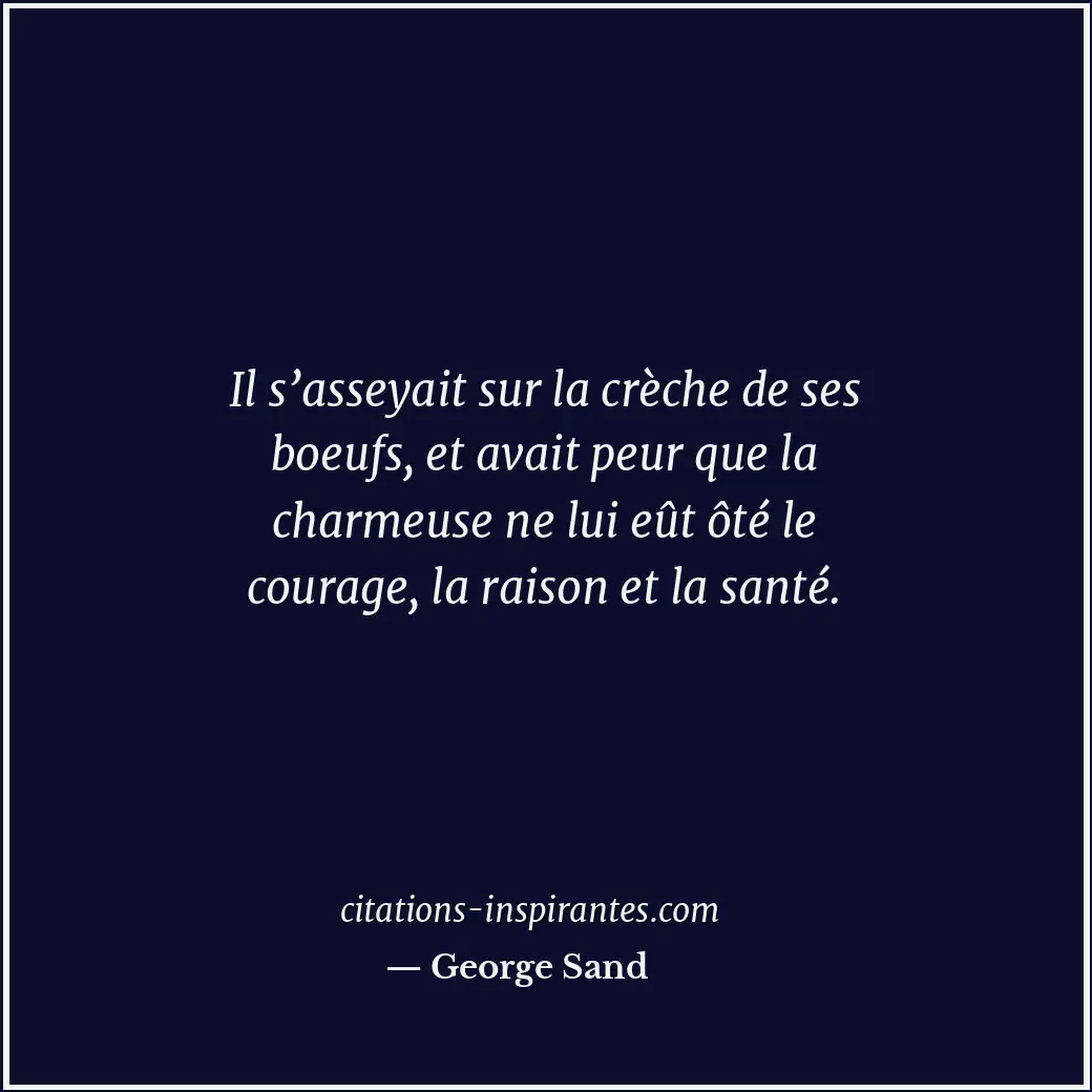 Il s’asseyait sur la crèche de ses boeufs, et avait peur que la charmeuse ne lui... Citation de George Sand