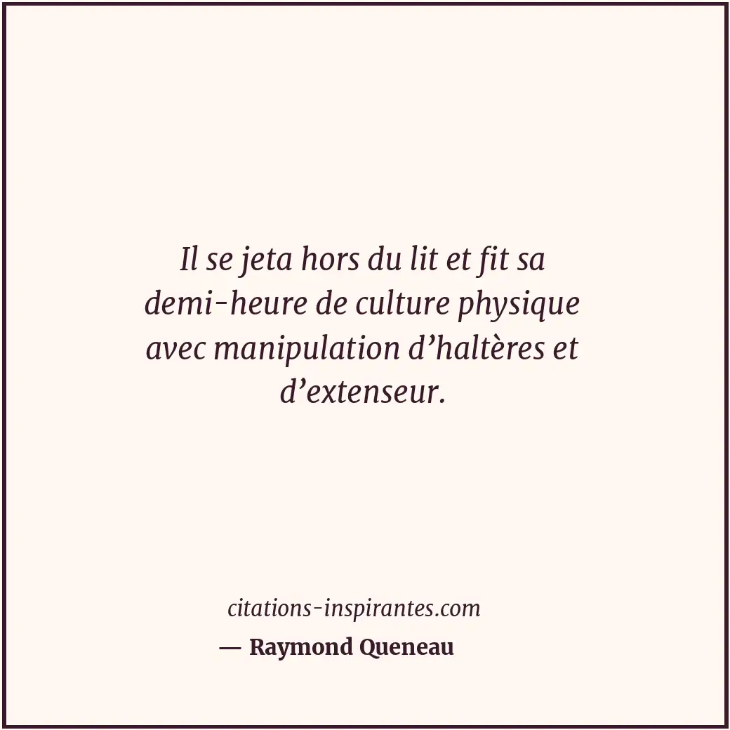 Il se jeta hors du lit et fit sa demi-heure de culture physique avec manipulatio... Citation de Raymond Queneau