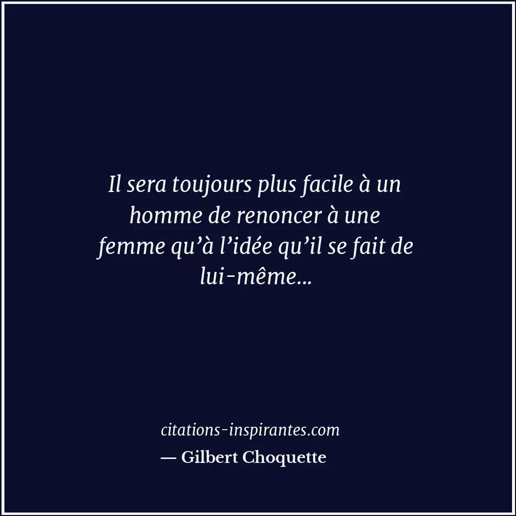 Il sera toujours plus facile à un homme de renoncer à une femme qu’à l’idée qu’i... Citation de Gilbert Choquette