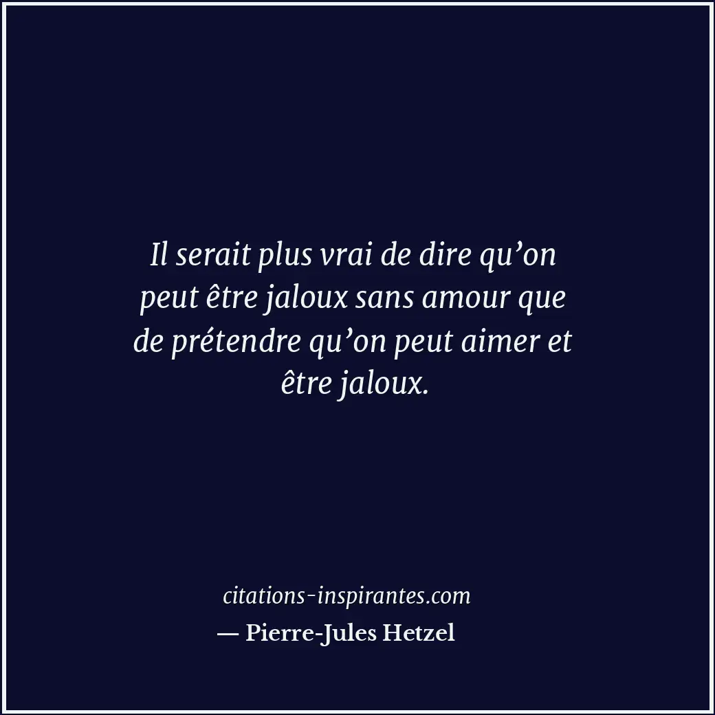 Il serait plus vrai de dire qu’on peut être jaloux sans amour que de prétendre q... Citation de Pierre-Jules Hetzel