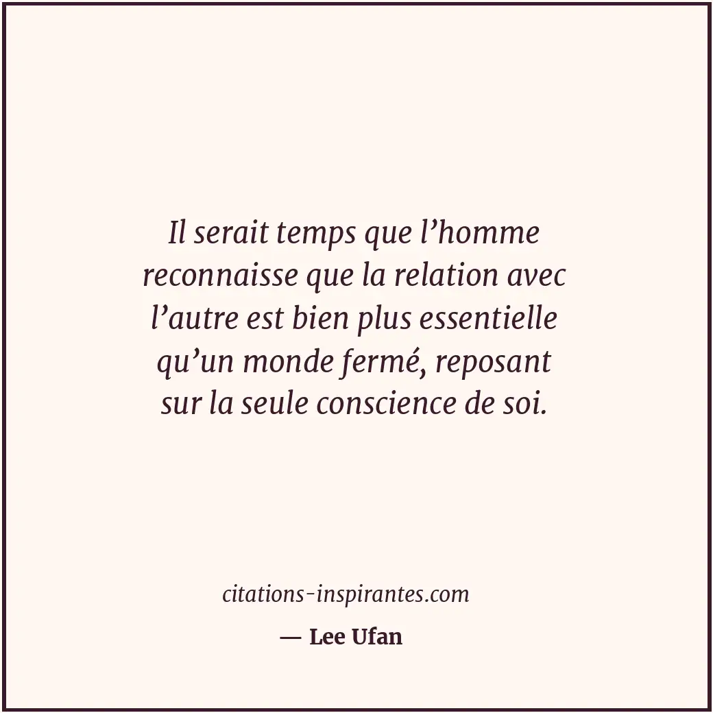 Il serait temps que l’homme reconnaisse que la relation avec l’autre est bien pl... Citation de Lee Ufan
