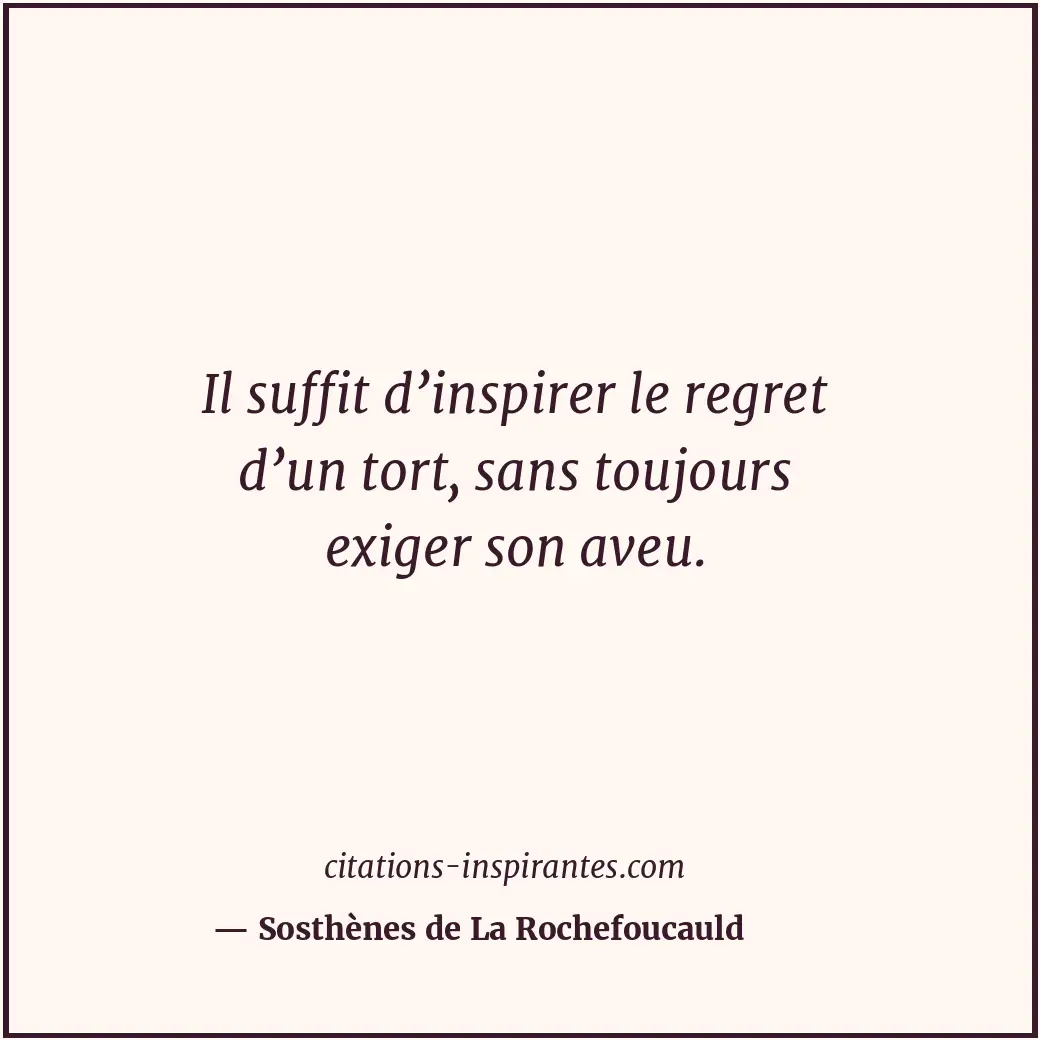 Il suffit d’inspirer le regret d’un tort, sans toujours exiger son aveu. Citation de Sosthènes de La Rochefoucauld