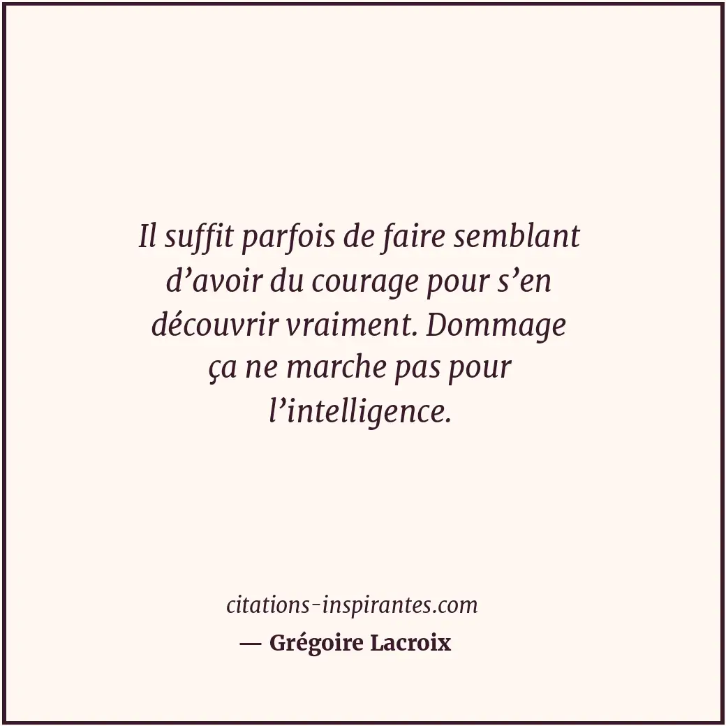 Il suffit parfois de faire semblant d’avoir du courage pour s’en découvrir vraim... Citation de Grégoire Lacroix