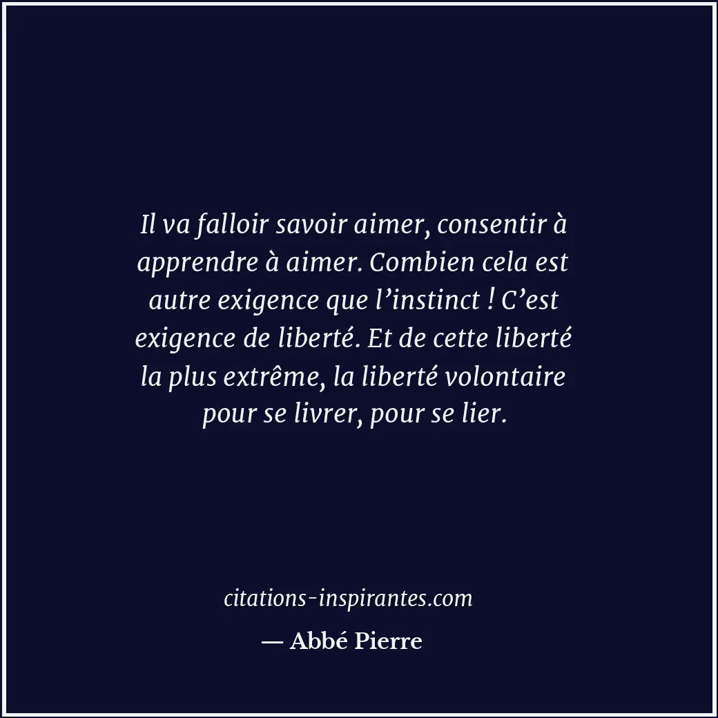 Il va falloir savoir aimer, consentir à apprendre à aimer. Combien cela est autr... Citation de Abbé Pierre