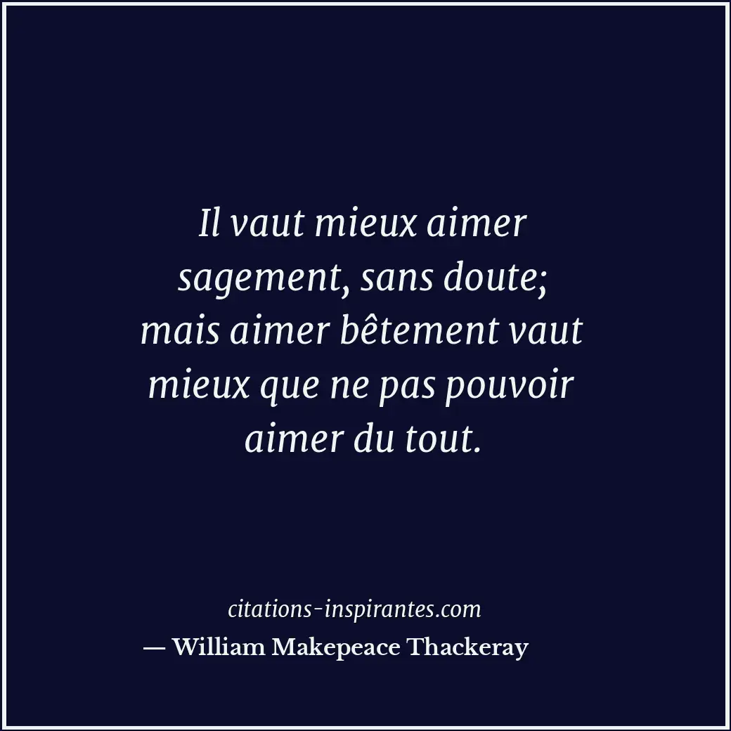 Il vaut mieux aimer sagement, sans doute; mais aimer bêtement vaut mieux que ne... Citation de William Makepeace Thackeray