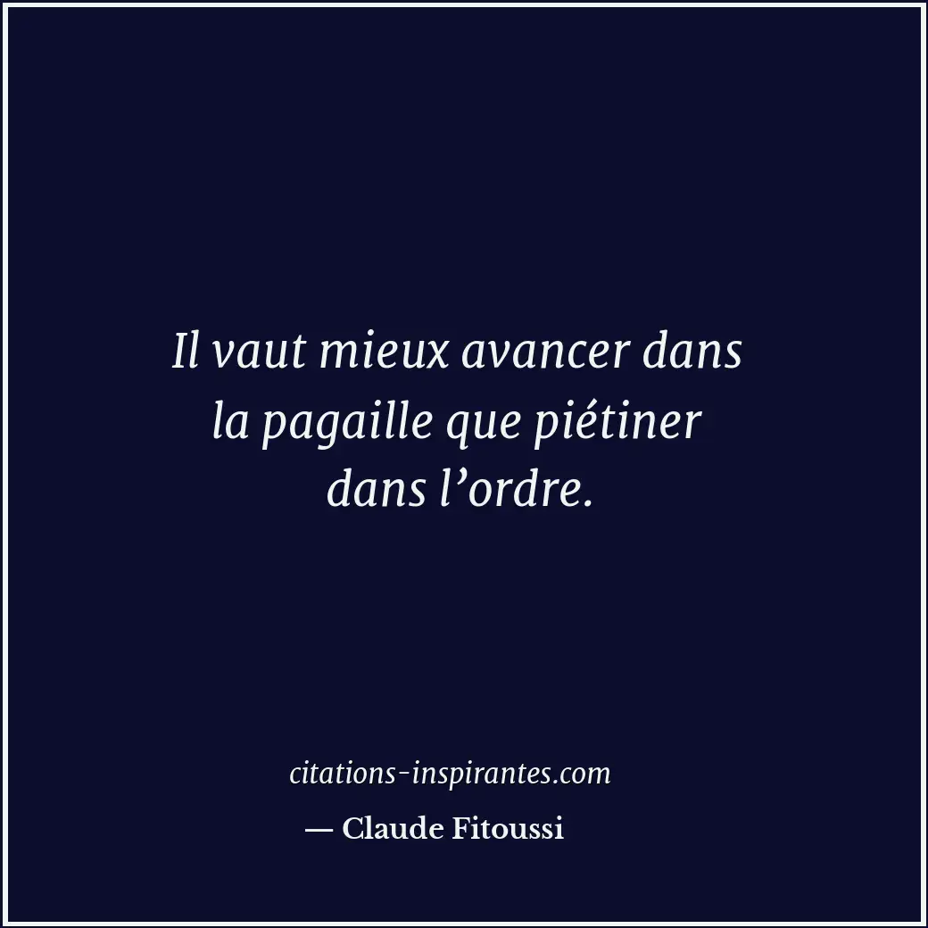 Il vaut mieux avancer dans la pagaille que piétiner dans l’ordre. Citation de Claude Fitoussi