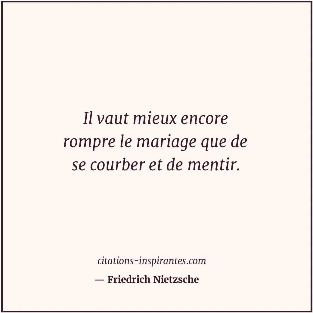 Il vaut mieux encore rompre le mariage que de se courber et de mentir. Citation de Friedrich Nietzsche