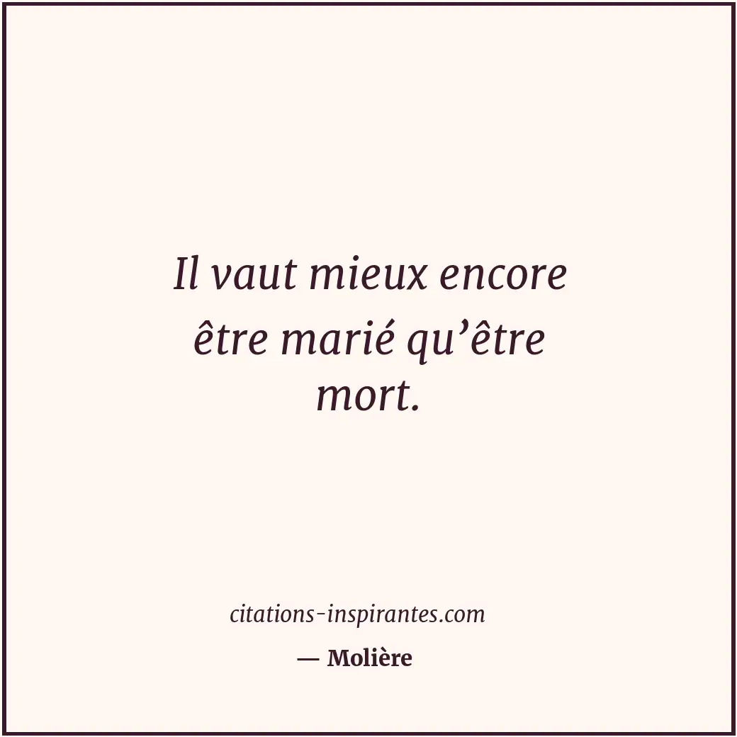 Il vaut mieux encore être marié qu’être mort. Citation de Molière