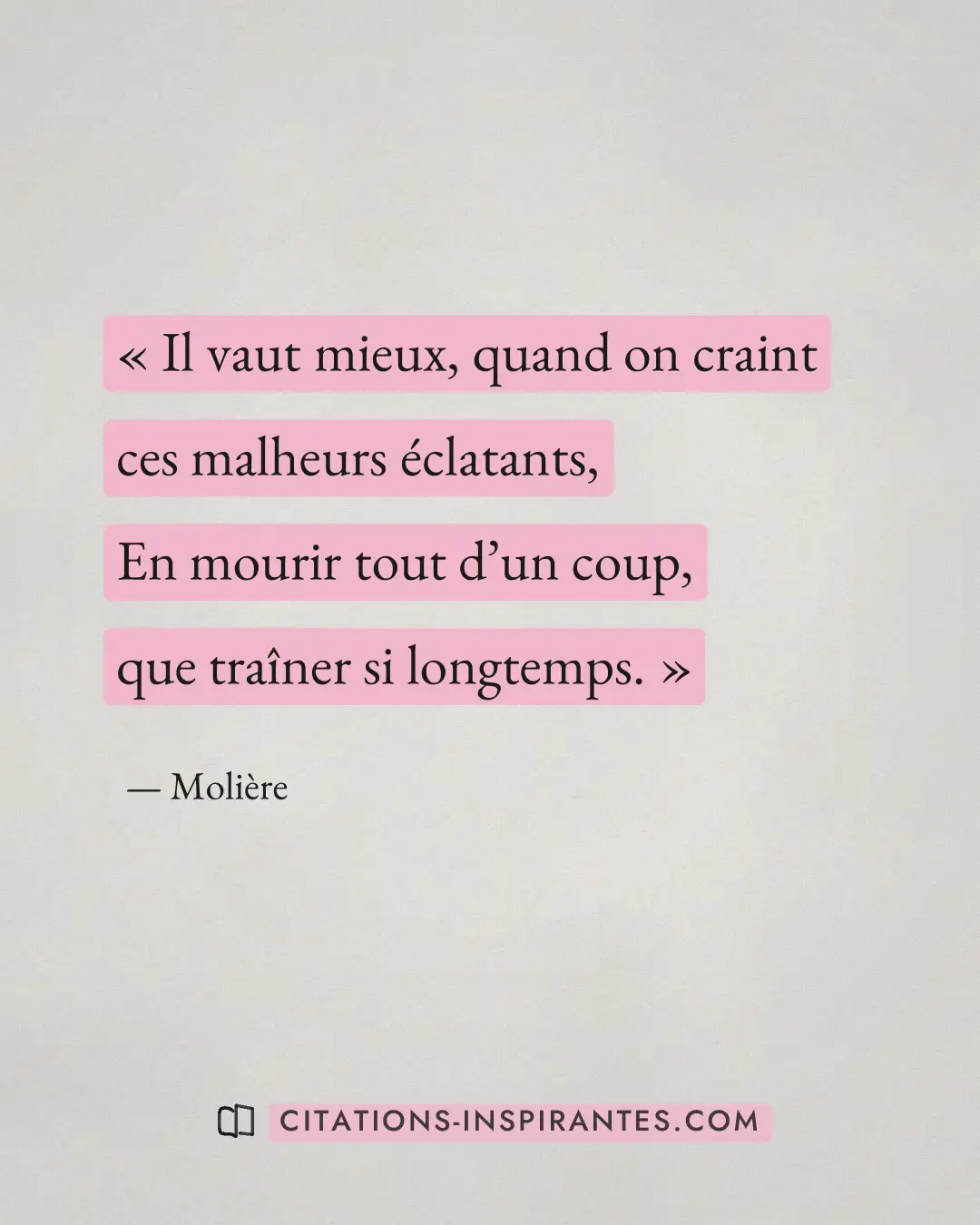 « Il vaut mieux, quand on craint ces malheurs éclatants, - En mourir tout d’un coup, que traîner si longtemps. » — Molière