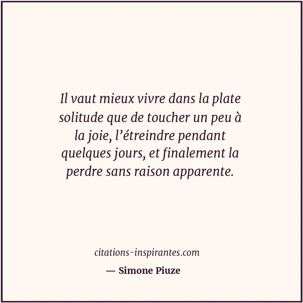 Il vaut mieux vivre dans la plate solitude que de toucher un peu à la joie, l’ét... Citation de Simone Piuze