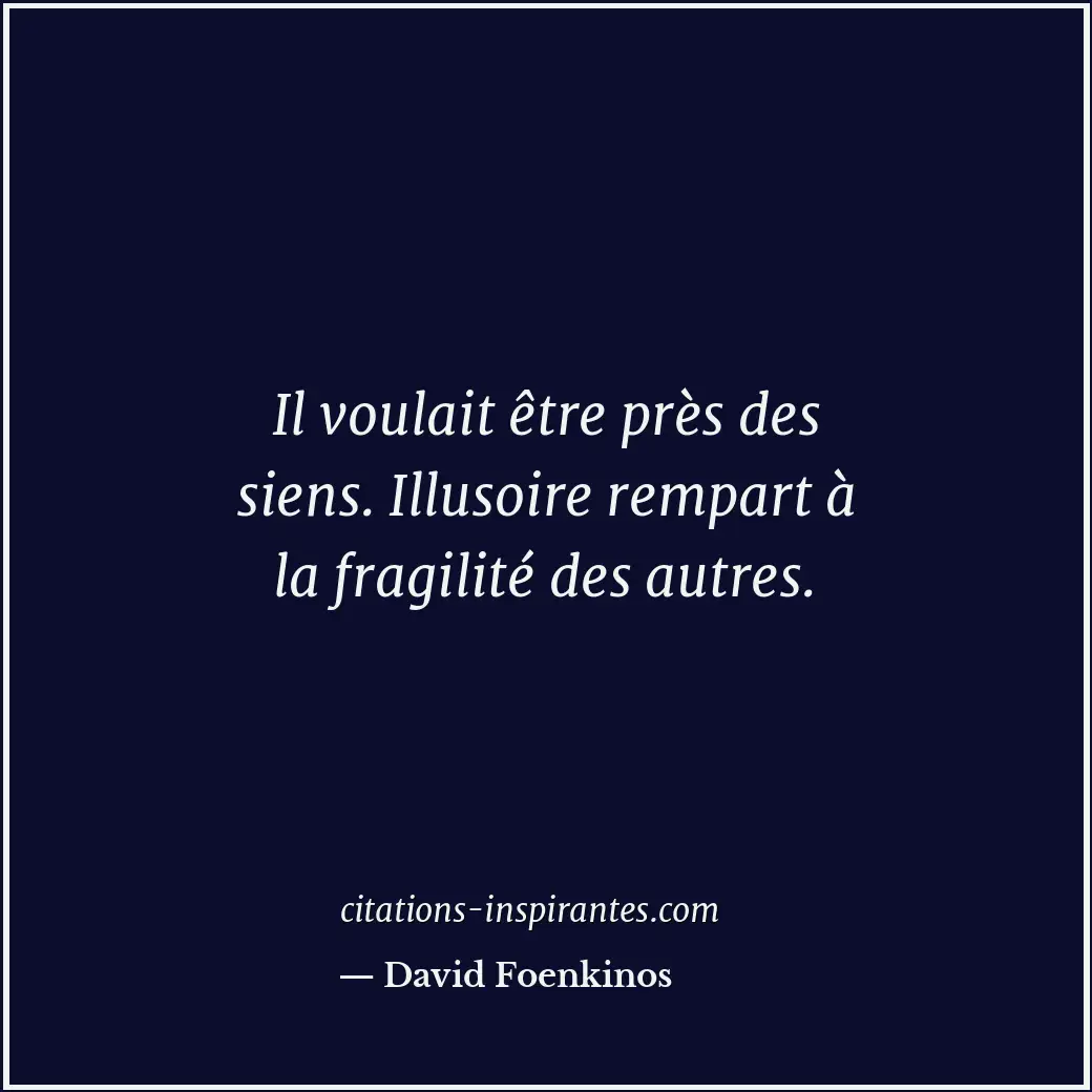 Il voulait être près des siens. Illusoire rempart à la fragilité des autres. Citation de David Foenkinos