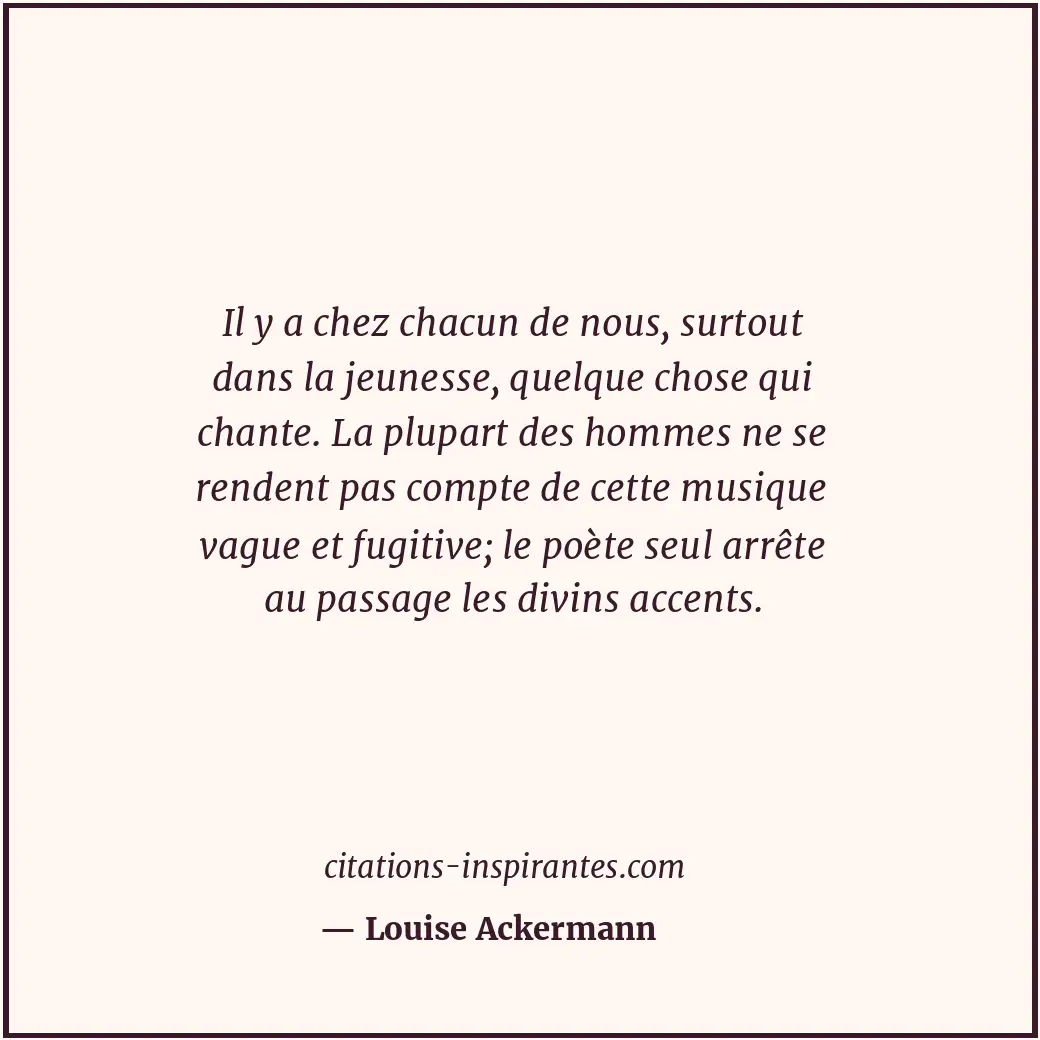 Il y a chez chacun de nous, surtout dans la jeunesse, quelque chose qui chante.... Citation de Louise Ackermann