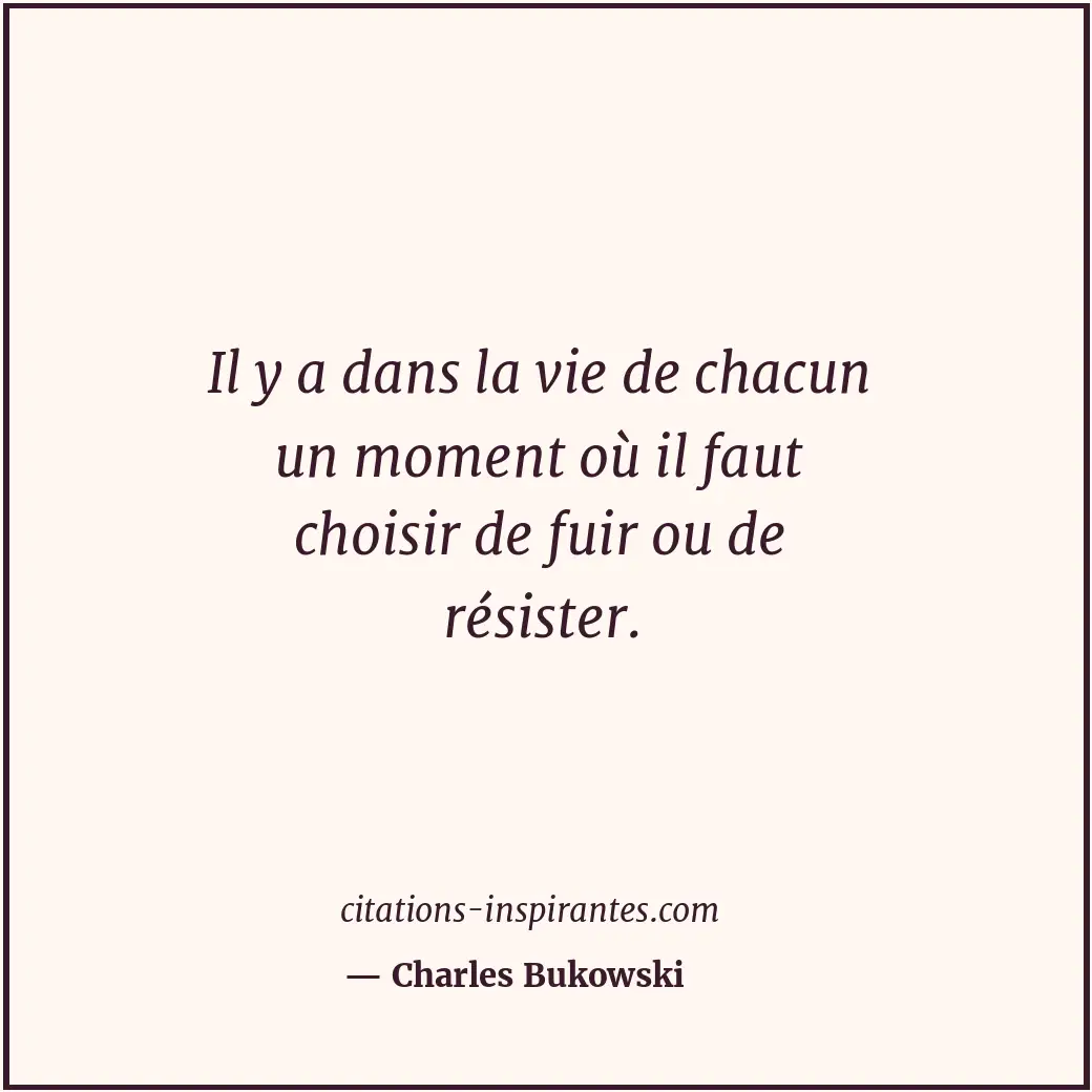 Il y a dans la vie de chacun un moment où il faut choisir de fuir ou de résister... Citation de Charles Bukowski