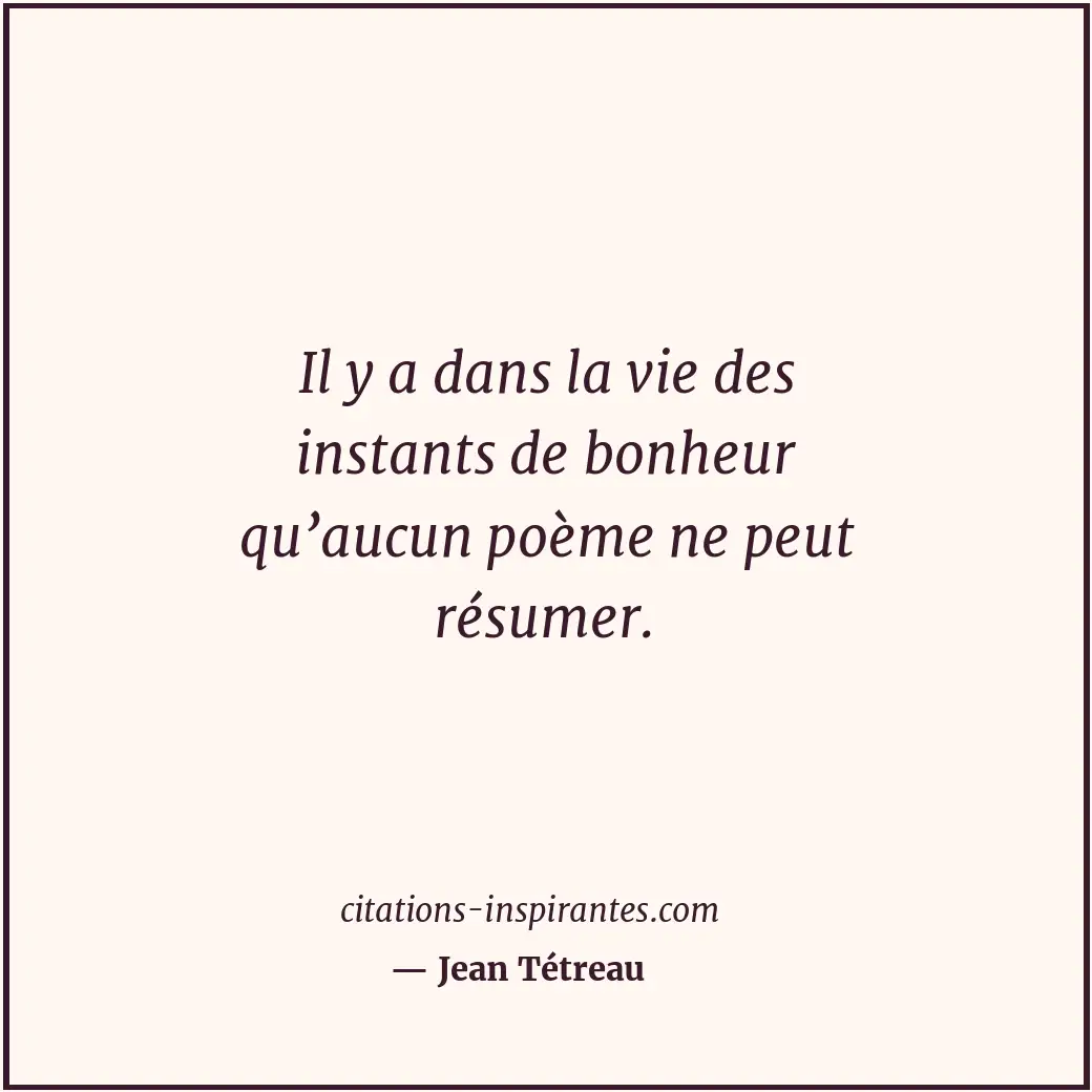 Il y a dans la vie des instants de bonheur qu’aucun poème ne peut résumer. Citation de Jean Tétreau