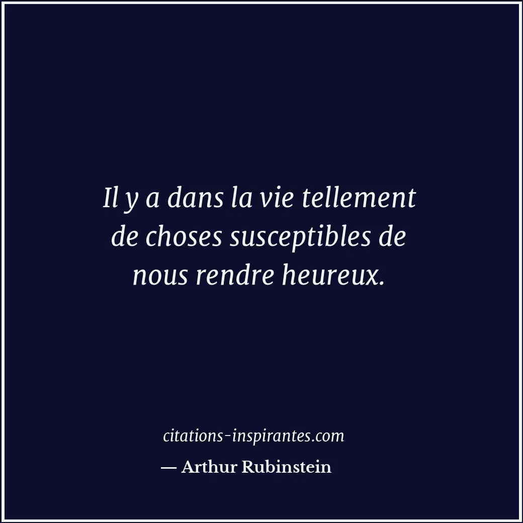 Il y a dans la vie tellement de choses susceptibles de nous rendre heureux. Citation de Arthur Rubinstein