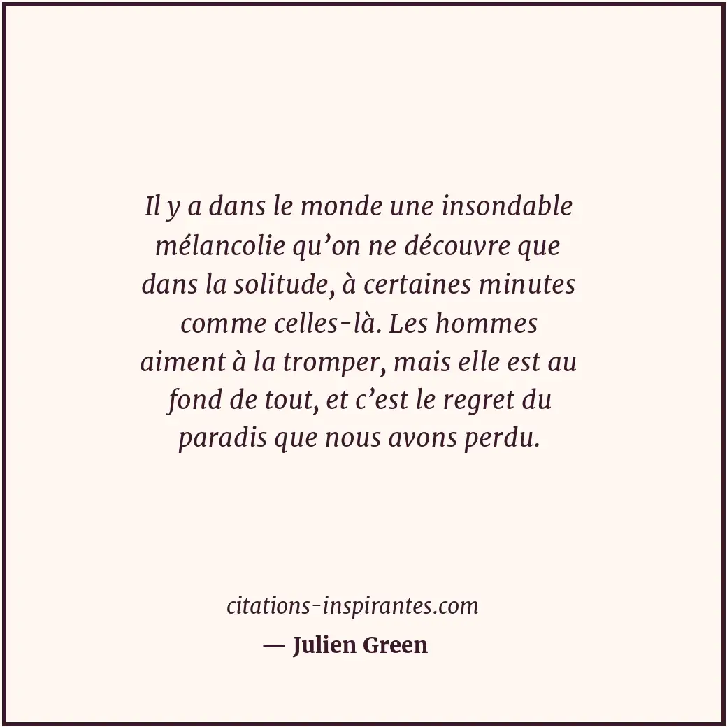 Il y a dans le monde une insondable mélancolie qu’on ne découvre que dans la sol... Citation de Julien Green