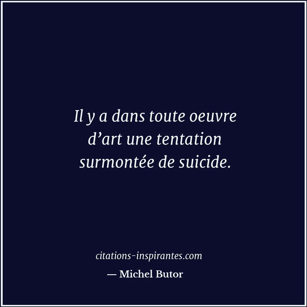 Il y a dans toute oeuvre d’art une tentation surmontée de suicide. Citation de Michel Butor