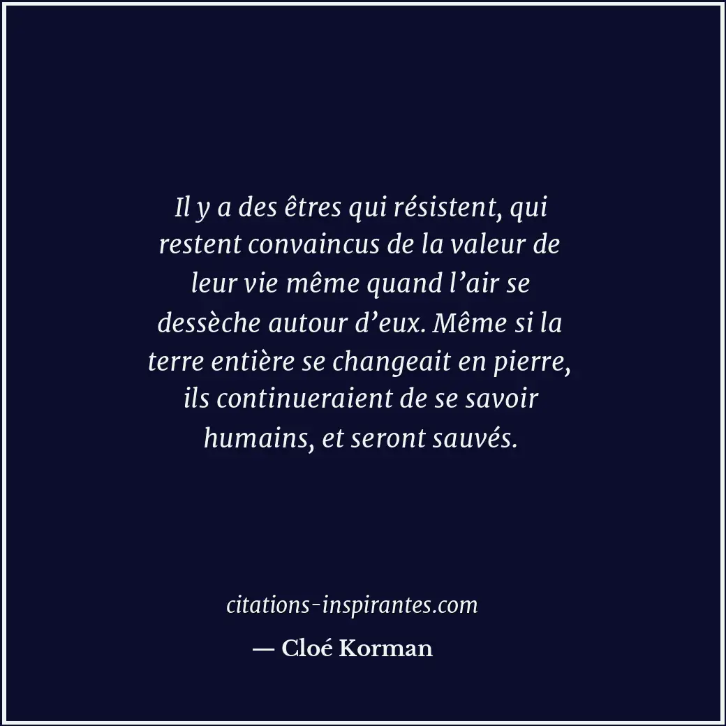 Il y a des êtres qui résistent, qui restent convaincus de la valeur de leur vie... Citation de Cloé Korman